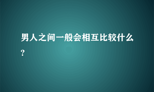 男人之间一般会相互比较什么?