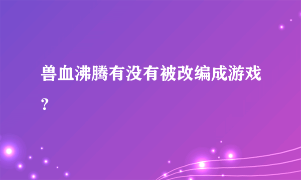 兽血沸腾有没有被改编成游戏？