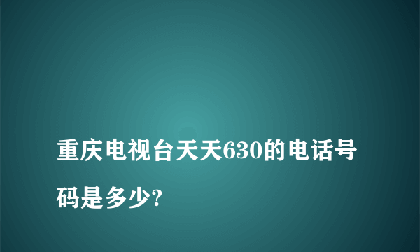 
重庆电视台天天630的电话号码是多少?

