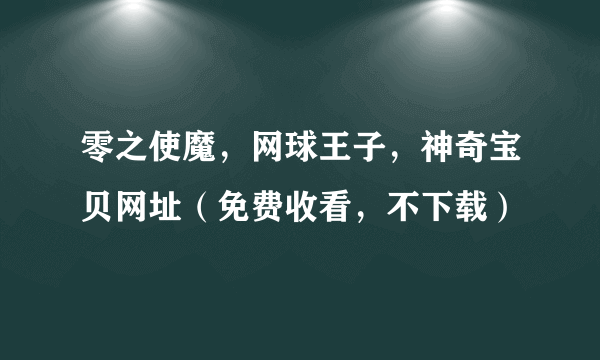 零之使魔，网球王子，神奇宝贝网址（免费收看，不下载）