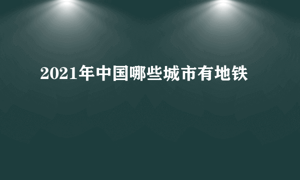 2021年中国哪些城市有地铁