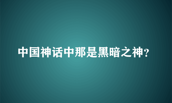 中国神话中那是黑暗之神？