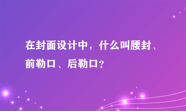 在封面设计中，什么叫腰封、前勒口、后勒口？