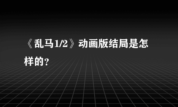 《乱马1/2》动画版结局是怎样的？