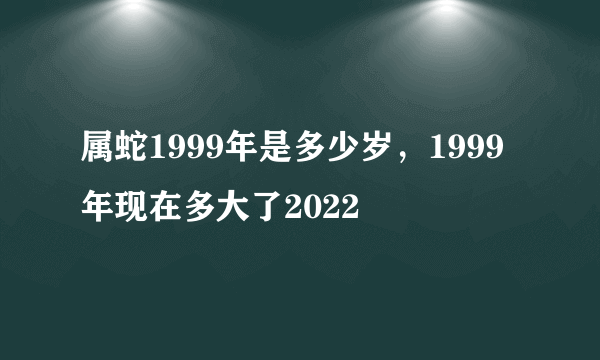 属蛇1999年是多少岁，1999年现在多大了2022