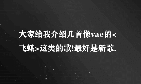 大家给我介绍几首像vae的<飞蛾>这类的歌!最好是新歌.