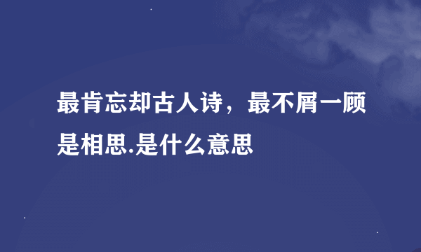 最肯忘却古人诗，最不屑一顾是相思.是什么意思