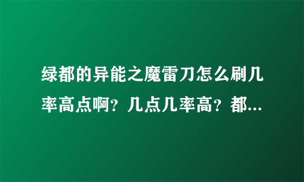 绿都的异能之魔雷刀怎么刷几率高点啊？几点几率高？都从53级刷到60级外带8格经验了，还没出