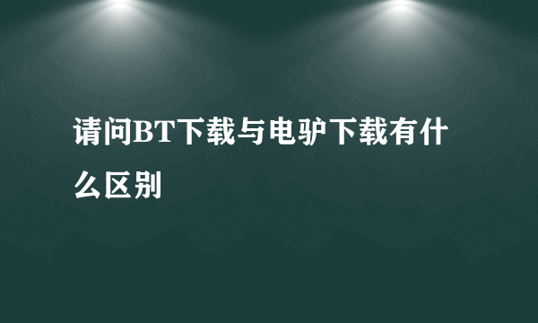 请问BT下载与电驴下载有什么区别