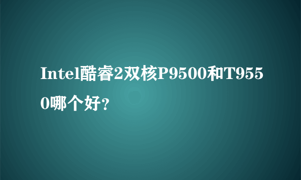 Intel酷睿2双核P9500和T9550哪个好？