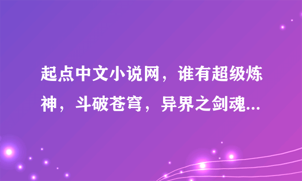 起点中文小说网，谁有超级炼神，斗破苍穹，异界之剑魂飞扬，异界之纵横飞扬，异界之剑魂纵横，剑神重生，