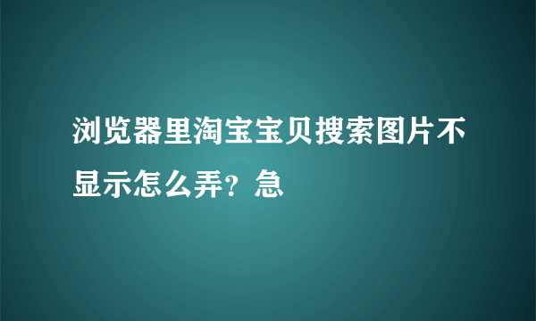 浏览器里淘宝宝贝搜索图片不显示怎么弄？急