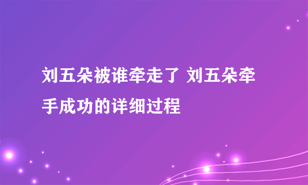 刘五朵被谁牵走了 刘五朵牵手成功的详细过程