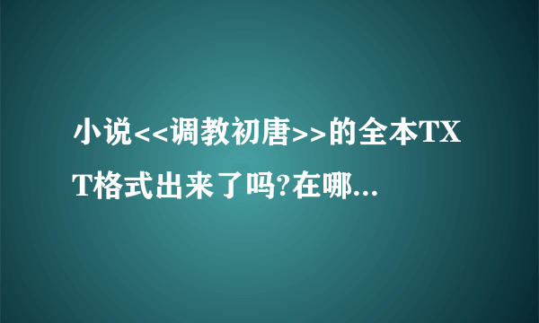 小说<<调教初唐>>的全本TXT格式出来了吗?在哪能下载到全本?