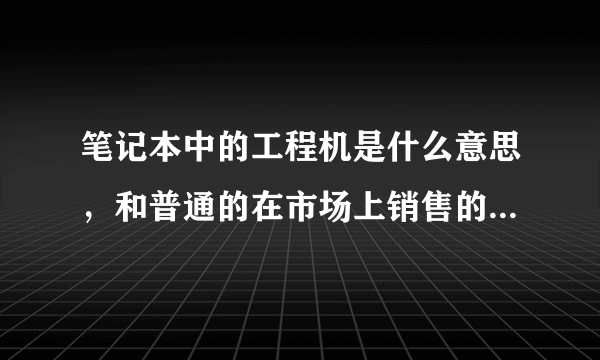 笔记本中的工程机是什么意思，和普通的在市场上销售的机器有何不同？