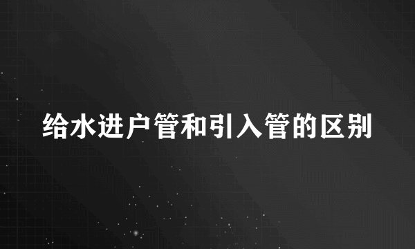 给水进户管和引入管的区别