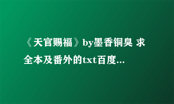 《天官赐福》by墨香铜臭 求全本及番外的txt百度云，免费的谢谢啦～