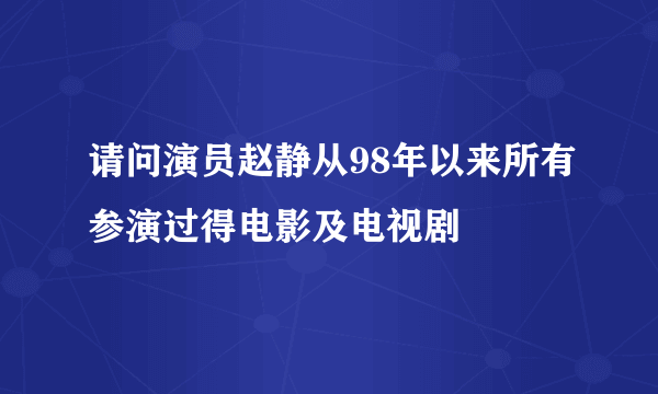 请问演员赵静从98年以来所有参演过得电影及电视剧