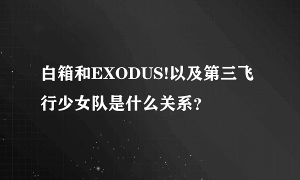 白箱和EXODUS!以及第三飞行少女队是什么关系？