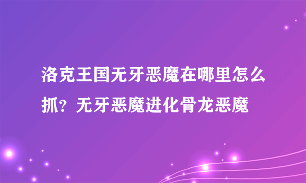 洛克王国无牙恶魔在哪里怎么抓？无牙恶魔进化骨龙恶魔