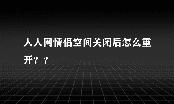 人人网情侣空间关闭后怎么重开？？