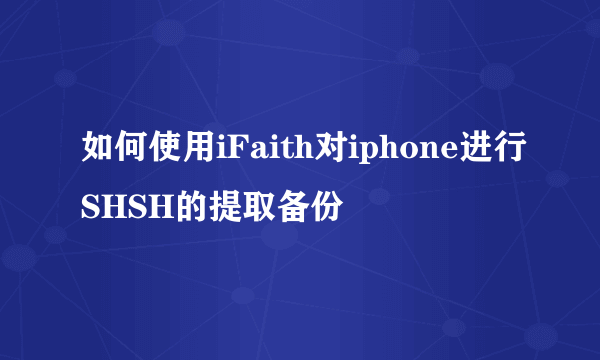 如何使用iFaith对iphone进行SHSH的提取备份