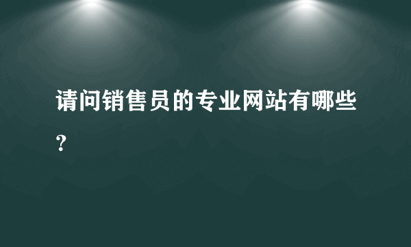 请问销售员的专业网站有哪些？