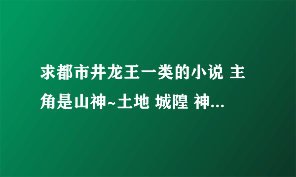 求都市井龙王一类的小说 主角是山神~土地 城隍 神职 鬼差类的都市小说