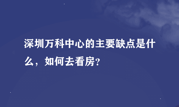 深圳万科中心的主要缺点是什么，如何去看房？