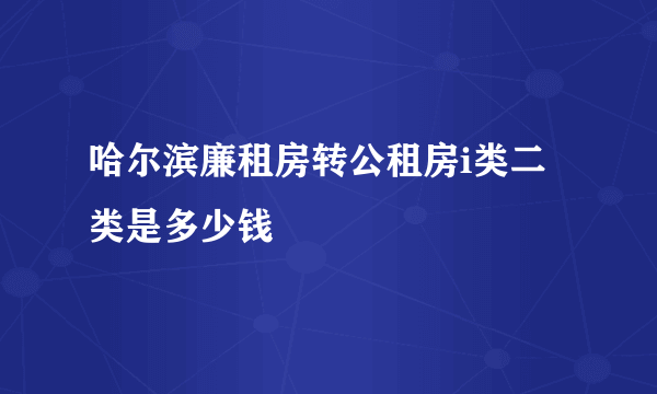 哈尔滨廉租房转公租房i类二类是多少钱