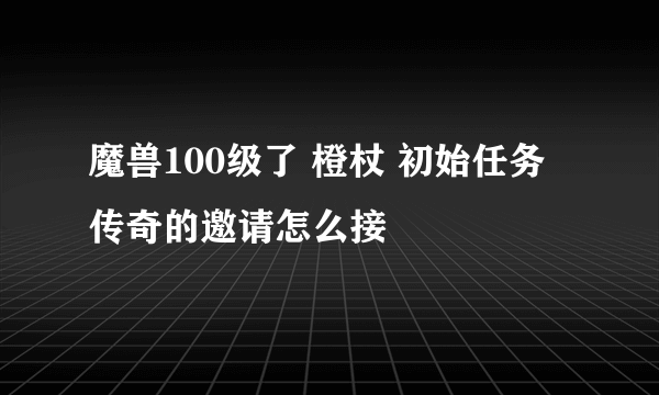 魔兽100级了 橙杖 初始任务 传奇的邀请怎么接