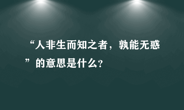 “人非生而知之者，孰能无惑”的意思是什么？