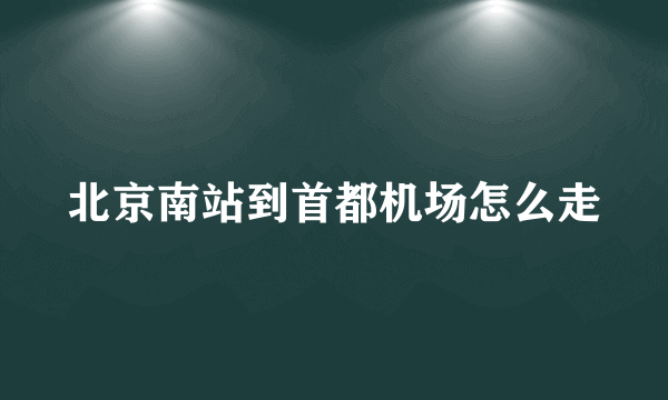 北京南站到首都机场怎么走