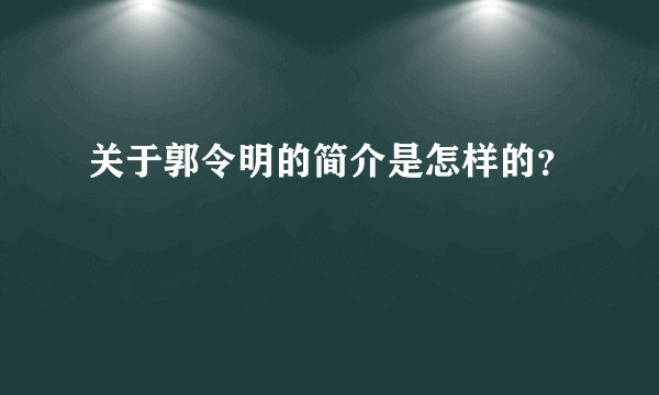 关于郭令明的简介是怎样的？