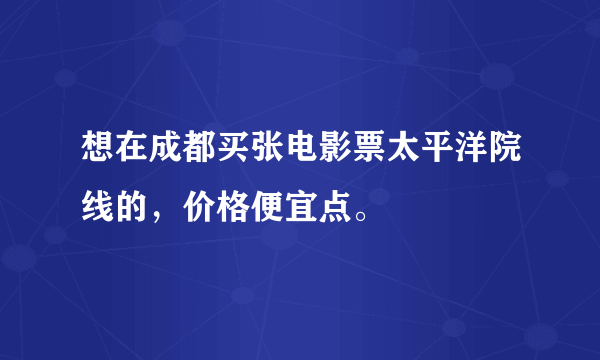 想在成都买张电影票太平洋院线的，价格便宜点。