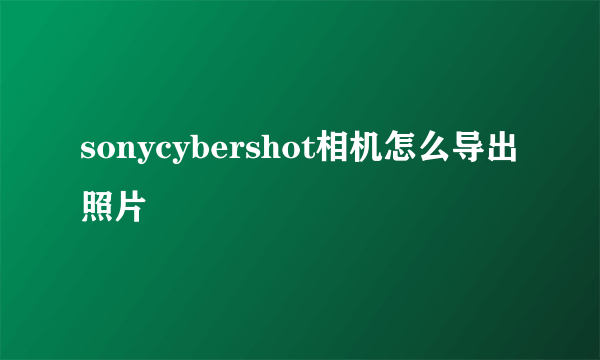 sonycybershot相机怎么导出照片