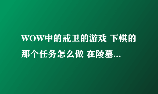 WOW中的戒卫的游戏 下棋的那个任务怎么做 在陵墓里还是在陵墓外面 求图片 求图片 只求任务地点在哪儿