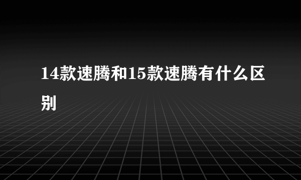 14款速腾和15款速腾有什么区别