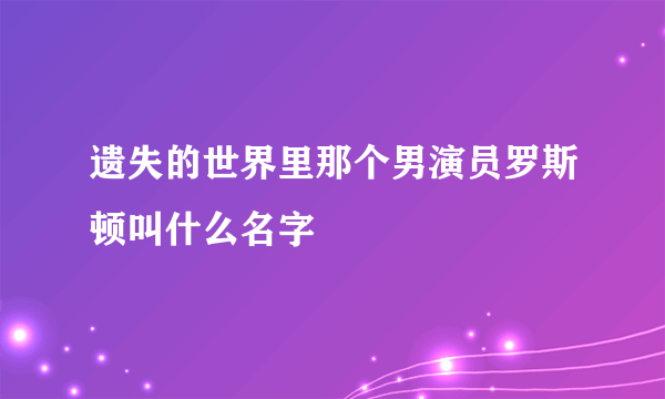 遗失的世界里那个男演员罗斯顿叫什么名字