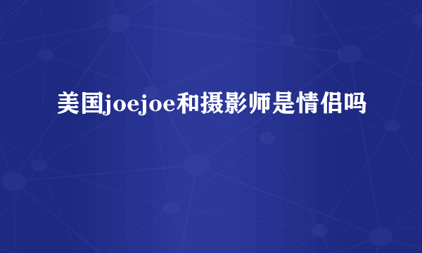 美国joejoe和摄影师是情侣吗