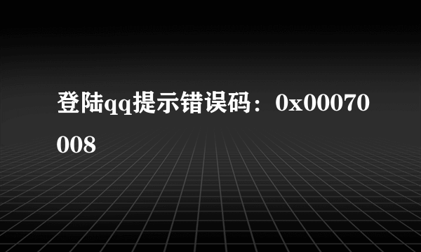 登陆qq提示错误码：0x00070008