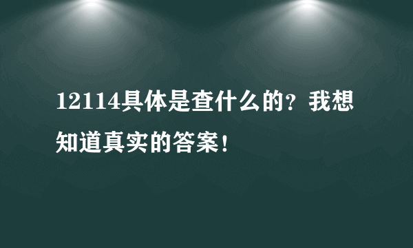 12114具体是查什么的？我想知道真实的答案！