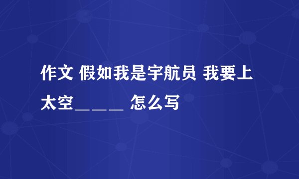 作文 假如我是宇航员 我要上太空＿＿＿ 怎么写