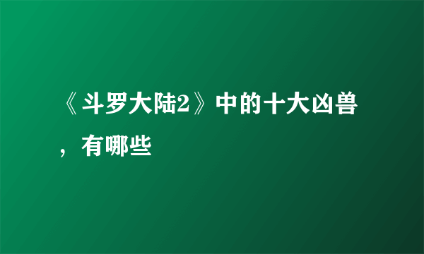 《斗罗大陆2》中的十大凶兽，有哪些