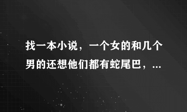 找一本小说，一个女的和几个男的还想他们都有蛇尾巴，女主不是蛇尾巴。。。。