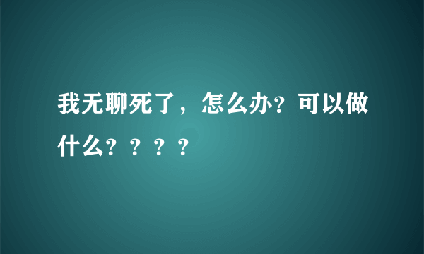 我无聊死了，怎么办？可以做什么？？？？