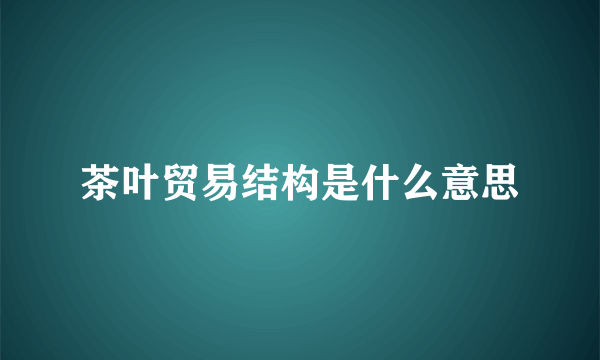 茶叶贸易结构是什么意思