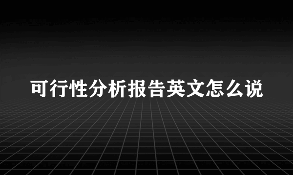 可行性分析报告英文怎么说