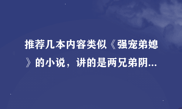 推荐几本内容类似《强宠弟媳》的小说，讲的是两兄弟阴谋算计，设计馅井，步步逼女主沦为他们俩的女人。要