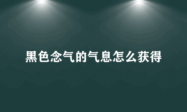 黑色念气的气息怎么获得